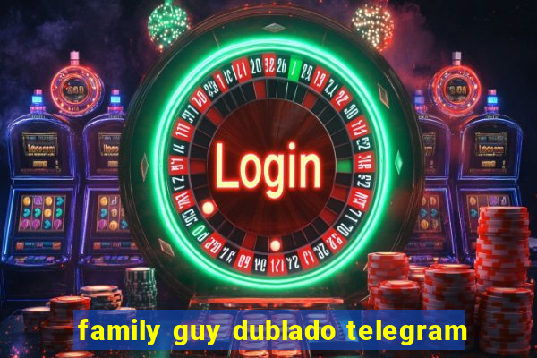 family guy dublado telegram